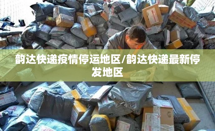 韵达快递疫情停运地区/韵达快递最新停发地区
