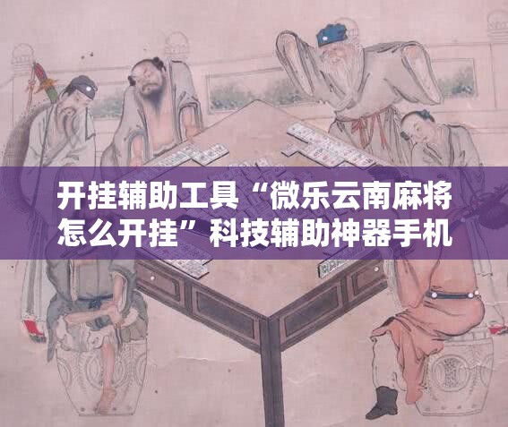 开挂辅助工具“微乐云南麻将怎么开挂”科技辅助神器手机版