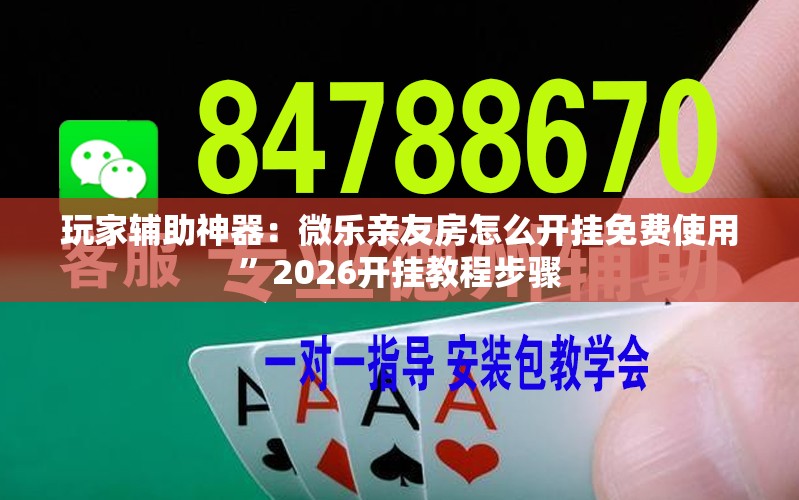 玩家辅助神器：微乐亲友房怎么开挂免费使用”2026开挂教程步骤