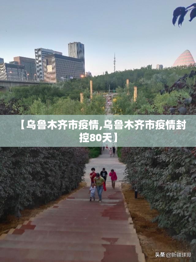 【乌鲁木齐市疫情,乌鲁木齐市疫情封控80天】 【乌鲁木齐市疫情,乌鲁木齐市疫情封控80天】