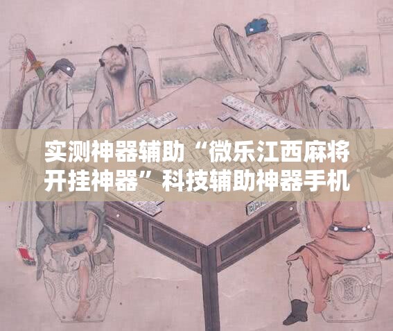 实测神器辅助“微乐江西麻将开挂神器	”科技辅助神器手机版