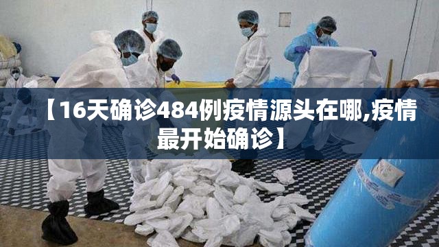 【16天确诊484例疫情源头在哪,疫情最开始确诊】 【16天确诊484例疫情源头在哪,疫情最开始确诊】