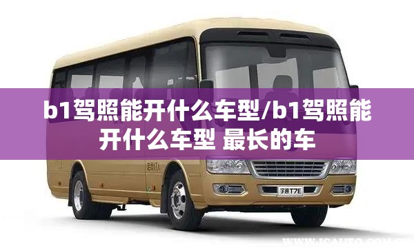 b1驾照能开什么车型/b1驾照能开什么车型 最长的车