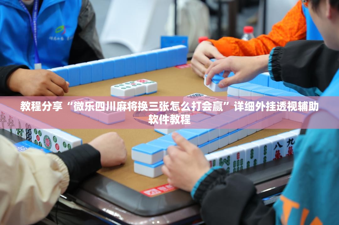 教程分享“微乐四川麻将换三张怎么打会赢”详细外挂透视辅助软件教程