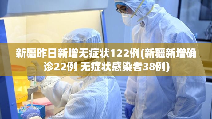 新疆昨日新增无症状122例(新疆新增确诊22例 无症状感染者38例) 新疆昨日新增无症状122例(新疆新增确诊22例 无症状感染者38例)