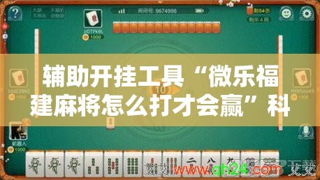 辅助开挂工具“微乐福建麻将怎么打才会赢”科技辅助神器手机版