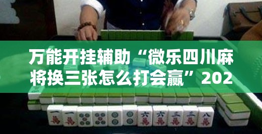 万能开挂辅助“微乐四川麻将换三张怎么打会赢”2026开挂教程步骤