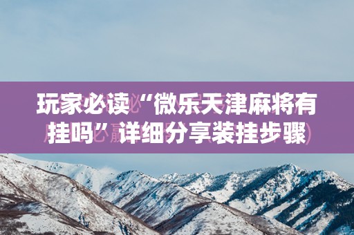 玩家必读“微乐天津麻将有挂吗”详细分享装挂步骤