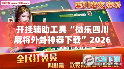 开挂辅助工具“微乐四川麻将外卦神器下载”2026开挂教程步骤
