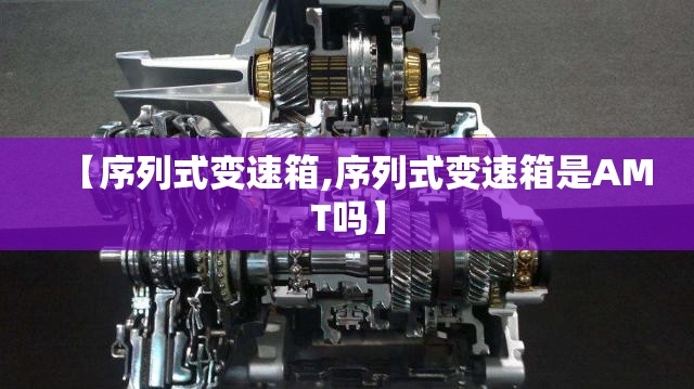 【序列式变速箱,序列式变速箱是AMT吗】