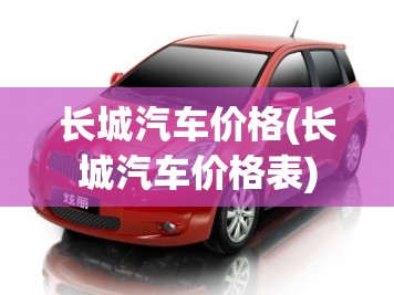 长城汽车价格(长城汽车价格表) 长城汽车价格(长城汽车价格表)