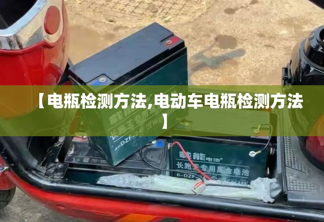 【电瓶检测方法,电动车电瓶检测方法】 【电瓶检测方法,电动车电瓶检测方法】