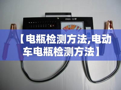 【电瓶检测方法,电动车电瓶检测方法】 【电瓶检测方法,电动车电瓶检测方法】