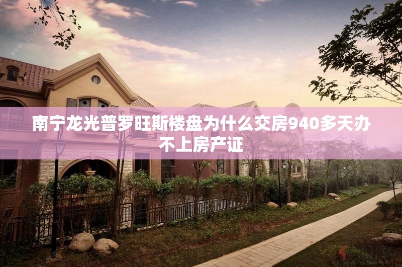 南宁龙光普罗旺斯楼盘为什么交房940多天办不上房产证