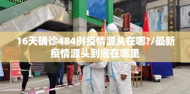 16天确诊484例疫情源头在哪?/最新疫情源头到底在哪里