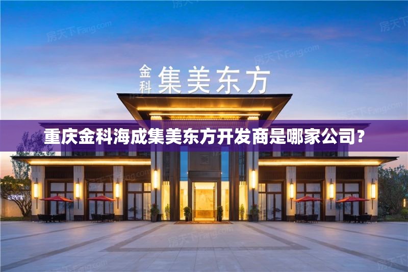 重庆金科海成集美东方开发商是哪家公司？