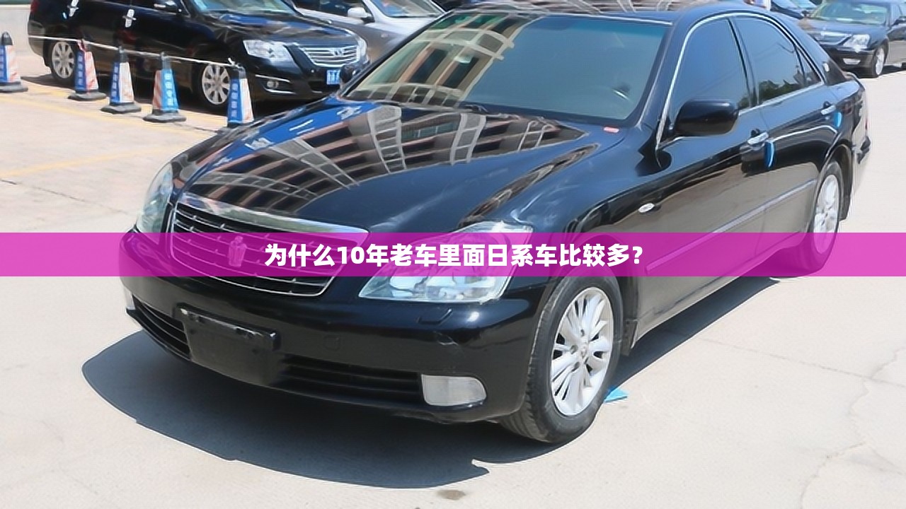 为什么10年老车里面日系车比较多？