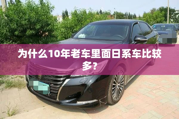 为什么10年老车里面日系车比较多？