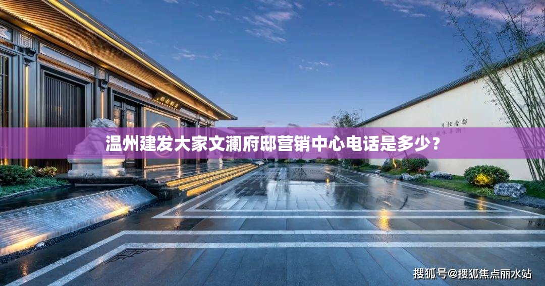 温州建发大家文澜府邸营销中心电话是多少？