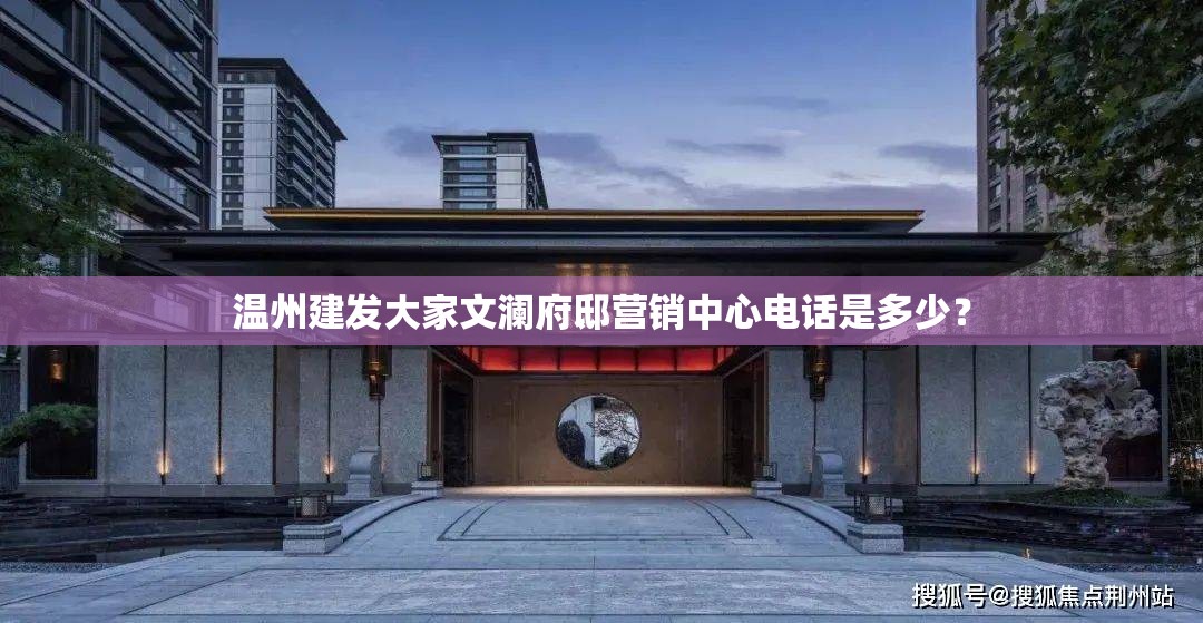 温州建发大家文澜府邸营销中心电话是多少？