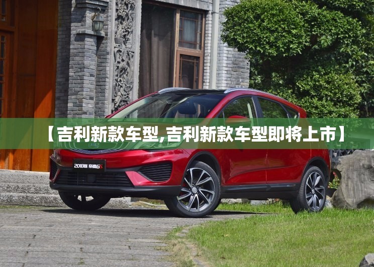 【吉利新款车型,吉利新款车型即将上市】