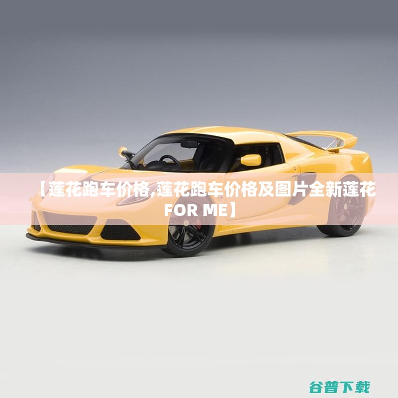 【莲花跑车价格,莲花跑车价格及图片全新莲花FOR ME】