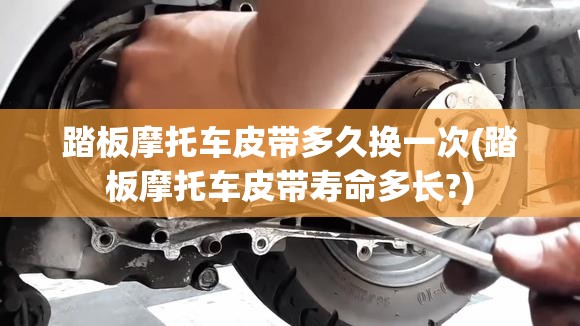 踏板摩托车皮带多久换一次(踏板摩托车皮带寿命多长?) 踏板摩托车皮带多久换一次(踏板摩托车皮带寿命多长?)
