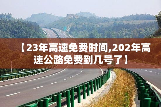 【23年高速免费时间,202年高速公路免费到几号了】