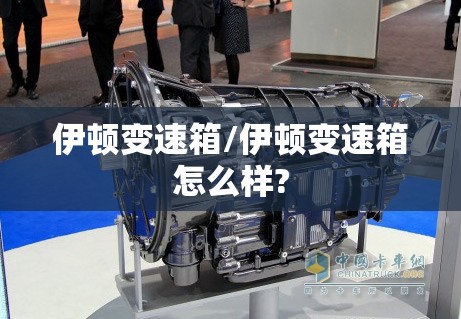 伊顿变速箱/伊顿变速箱怎么样? 伊顿变速箱/伊顿变速箱怎么样?