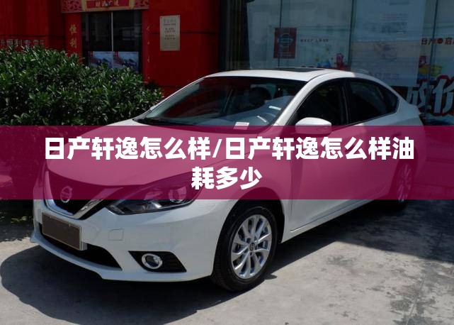 日产轩逸怎么样/日产轩逸怎么样油耗多少
