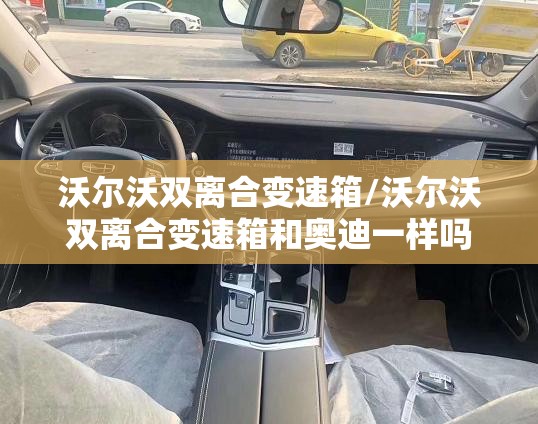 沃尔沃双离合变速箱/沃尔沃双离合变速箱和奥迪一样吗