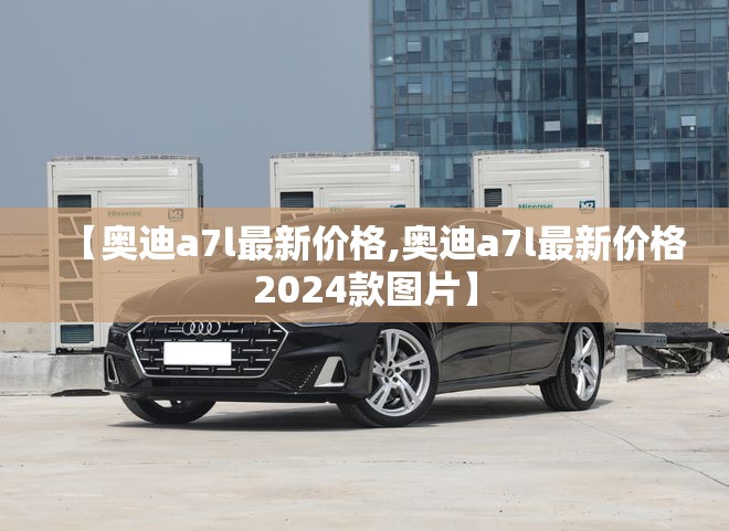【奥迪a7l最新价格,奥迪a7l最新价格2024款图片】 【奥迪a7l最新价格,奥迪a7l最新价格2024款图片】