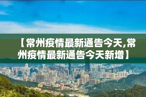 【常州疫情最新通告今天,常州疫情最新通告今天新增】 【常州疫情最新通告今天,常州疫情最新通告今天新增】