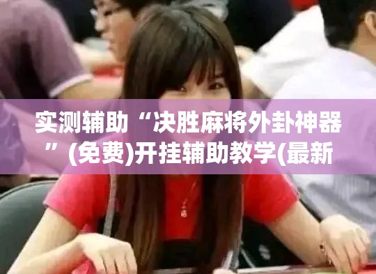 实测辅助“决胜麻将外卦神器”(免费)开挂辅助教学(最新辅助开挂教程)