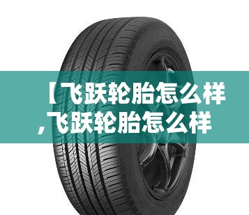 【飞跃轮胎怎么样,飞跃轮胎怎么样在中国排名多少】