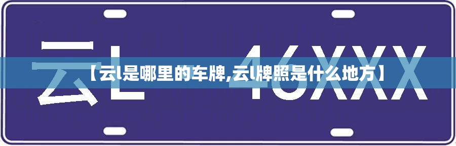 【云l是哪里的车牌,云l牌照是什么地方】 【云l是哪里的车牌,云l牌照是什么地方】