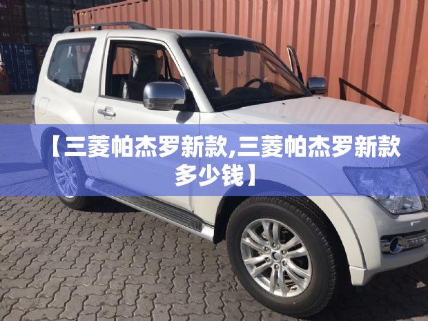 【三菱帕杰罗新款,三菱帕杰罗新款多少钱】 【三菱帕杰罗新款,三菱帕杰罗新款多少钱】