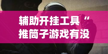 辅助开挂工具“推筒子游戏有没有挂”开挂(透视)最新辅助详细