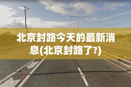 北京封路今天的最新消息(北京封路了?)