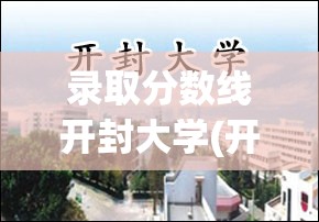 录取分数线开封大学(开封大学 录取分数线)