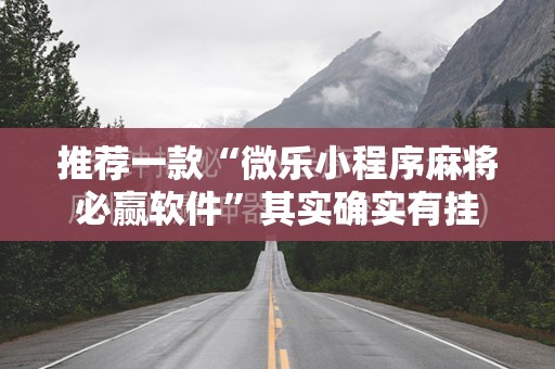 推荐一款“微乐小程序麻将必赢软件”其实确实有挂