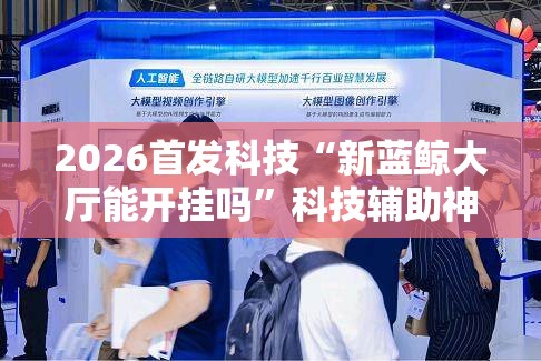 2026首发科技“新蓝鲸大厅能开挂吗”科技辅助神器手机版