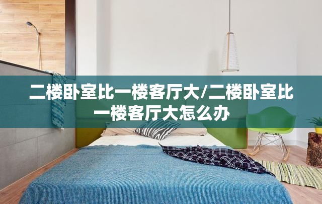 二楼卧室比一楼客厅大/二楼卧室比一楼客厅大怎么办 二楼卧室比一楼客厅大/二楼卧室比一楼客厅大怎么办