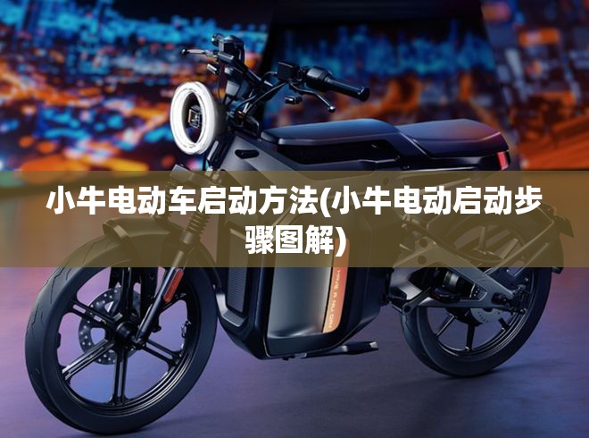 小牛电动车启动方法(小牛电动启动步骤图解) 小牛电动车启动方法(小牛电动启动步骤图解)