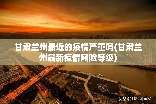 甘肃兰州最近的疫情严重吗(甘肃兰州最新疫情风险等级) 甘肃兰州最近的疫情严重吗(甘肃兰州最新疫情风险等级)