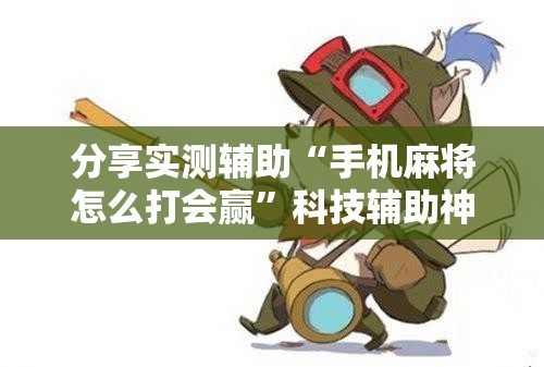 分享实测辅助“手机麻将怎么打会赢”科技辅助神器手机版