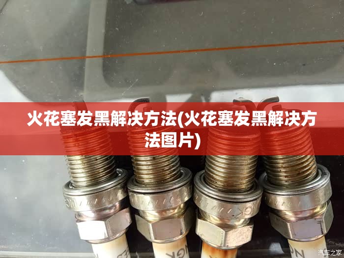 火花塞发黑解决方法(火花塞发黑解决方法图片) 火花塞发黑解决方法(火花塞发黑解决方法图片)
