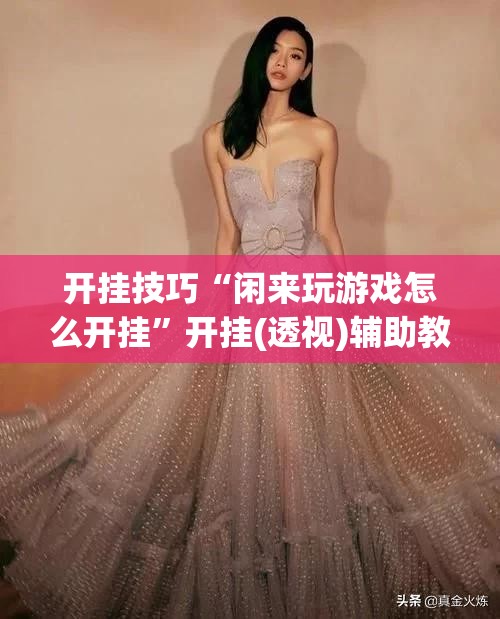 开挂技巧“闲来玩游戏怎么开挂	”开挂(透视)辅助教程