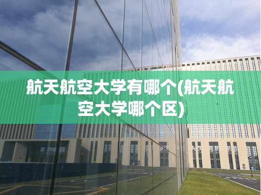 航天航空大学有哪个(航天航空大学哪个区) 航天航空大学有哪个(航天航空大学哪个区)