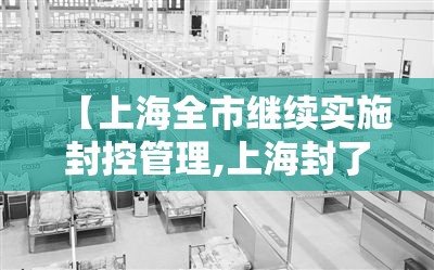 【上海全市继续实施封控管理,上海封了?】 【上海全市继续实施封控管理,上海封了?】